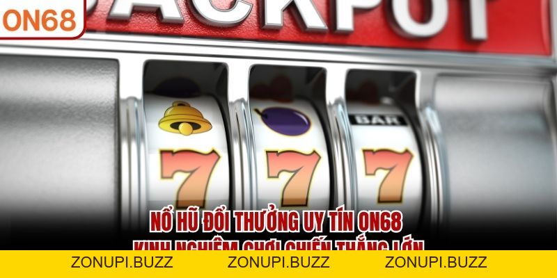 Nổ Hũ Đổi Thưởng Uy Tín ON68 - Kinh Nghiệm Chiến Thắng Lớn - ZONUPI