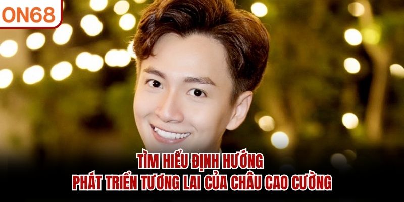 Châu Cao Cường - Người Kiến Tạo Thương Hiệu Giải Trí ON68 - ZONUPI